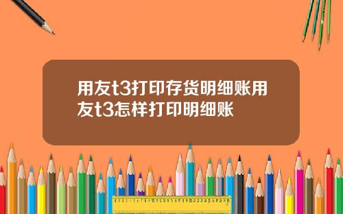 用友t3打印存货明细账用友t3怎样打印明细账