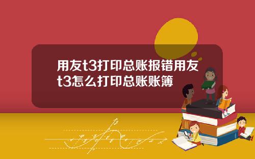 用友t3打印总账报错用友t3怎么打印总账账簿