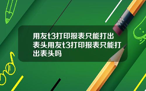 用友t3打印报表只能打出表头用友t3打印报表只能打出表头吗