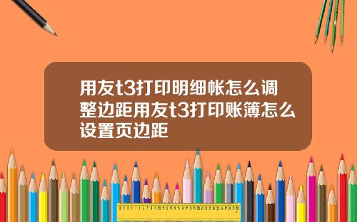 用友t3打印明细帐怎么调整边距用友t3打印账簿怎么设置页边距
