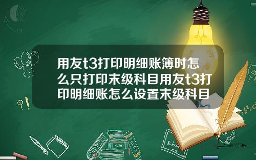 用友t3打印明细账簿时怎么只打印末级科目用友t3打印明细账怎么设置末级科目