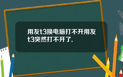 用友t3换电脑打不开用友t3突然打不开了.