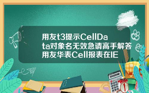 用友t3提示CellData对象名无效急请高手解答用友华表Cell报表在IE8下怎么不能使用啊.