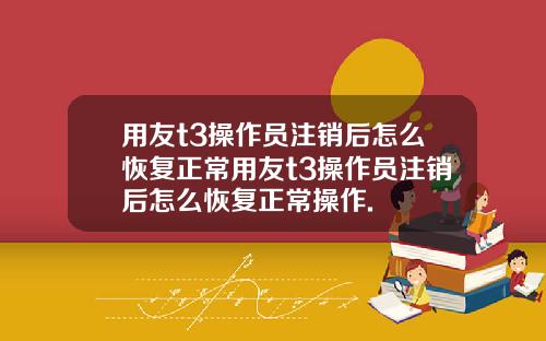 用友t3操作员注销后怎么恢复正常用友t3操作员注销后怎么恢复正常操作.