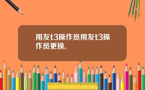 用友t3操作员用友t3操作员更换.