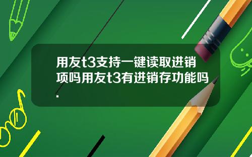 用友t3支持一键读取进销项吗用友t3有进销存功能吗.