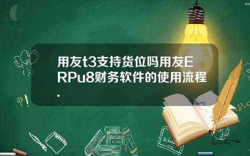 用友t3支持货位吗用友ERPu8财务软件的使用流程.