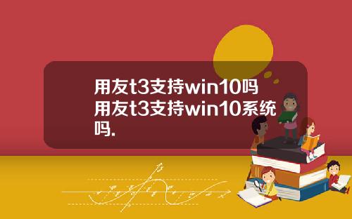 用友t3支持win10吗用友t3支持win10系统吗.