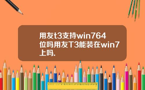 用友t3支持win764位吗用友T3能装在win7上吗.