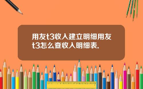 用友t3收入建立明细用友t3怎么查收入明细表.