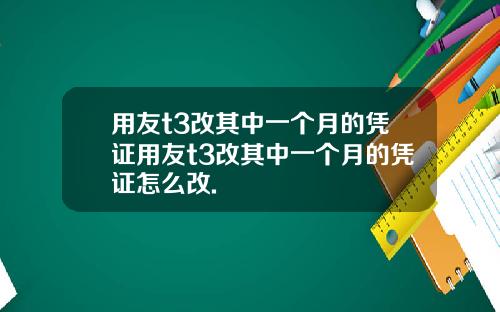 用友t3改其中一个月的凭证用友t3改其中一个月的凭证怎么改.