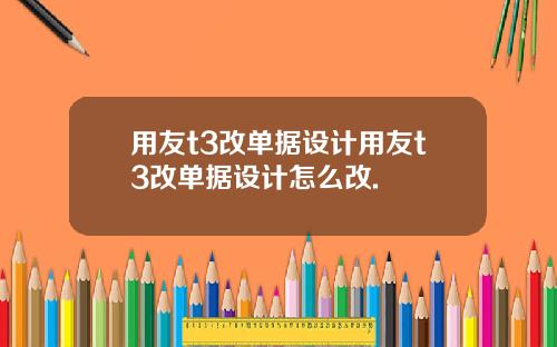 用友t3改单据设计用友t3改单据设计怎么改.