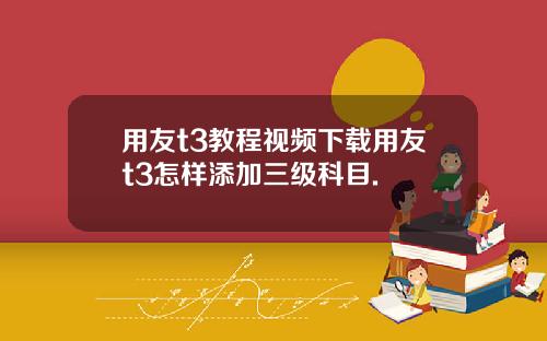 用友t3教程视频下载用友t3怎样添加三级科目.