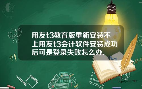 用友t3教育版重新安装不上用友t3会计软件安装成功后可是登录失败怎么办.