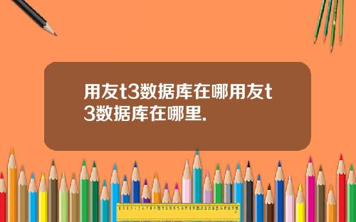 用友t3数据库在哪用友t3数据库在哪里.