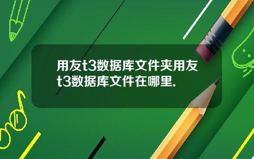 用友t3数据库文件夹用友t3数据库文件在哪里.