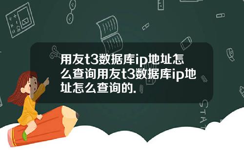 用友t3数据库ip地址怎么查询用友t3数据库ip地址怎么查询的.