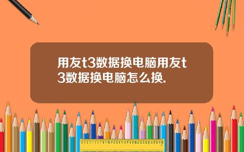 用友t3数据换电脑用友t3数据换电脑怎么换.