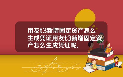 用友t3新增固定资产怎么生成凭证用友t3新增固定资产怎么生成凭证呢.