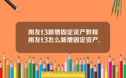用友t3新增固定资产教程用友t3怎么新增固定资产.