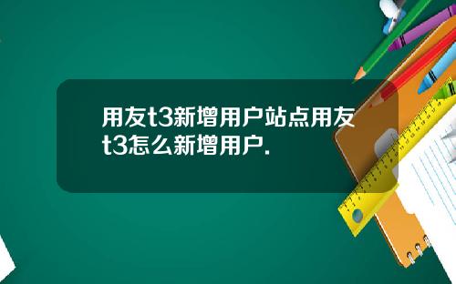 用友t3新增用户站点用友t3怎么新增用户.