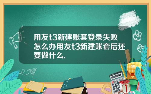 用友t3新建账套登录失败怎么办用友t3新建账套后还要做什么.