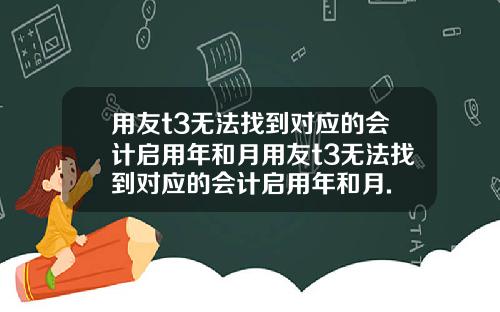 用友t3无法找到对应的会计启用年和月用友t3无法找到对应的会计启用年和月.