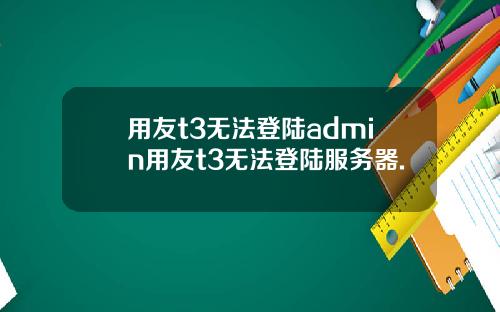 用友t3无法登陆admin用友t3无法登陆服务器.
