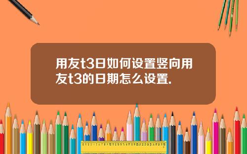 用友t3日如何设置竖向用友t3的日期怎么设置.