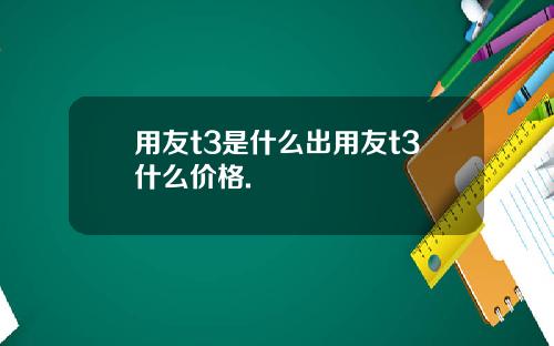 用友t3是什么出用友t3什么价格.
