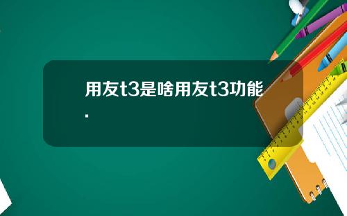 用友t3是啥用友t3功能.