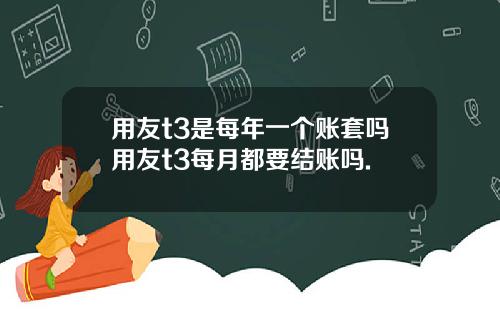 用友t3是每年一个账套吗用友t3每月都要结账吗.