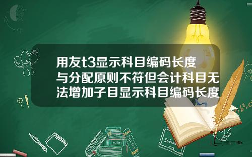 用友t3显示科目编码长度与分配原则不符但会计科目无法增加子目显示科目编码长度与分配原则不符.