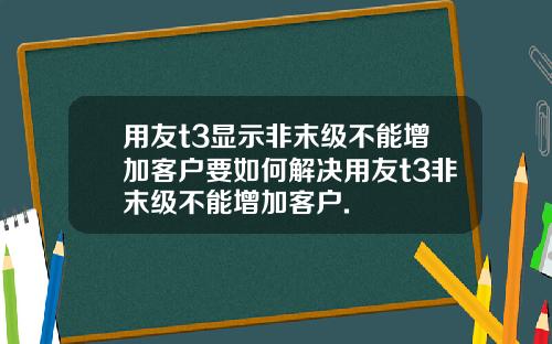 用友t3显示非末级不能增加客户要如何解决用友t3非末级不能增加客户.