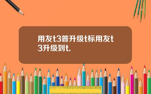用友t3普升级t标用友t3升级到t.
