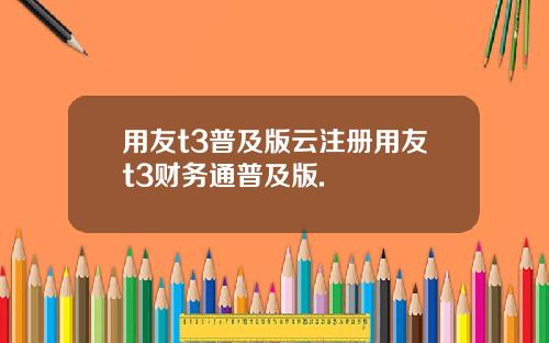 用友t3普及版云注册用友t3财务通普及版.