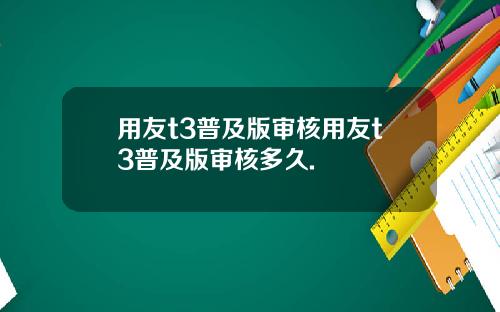 用友t3普及版审核用友t3普及版审核多久.