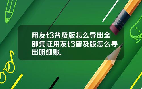 用友t3普及版怎么导出全部凭证用友t3普及版怎么导出明细账.