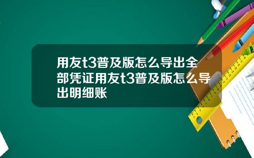 用友t3普及版怎么导出全部凭证用友t3普及版怎么导出明细账