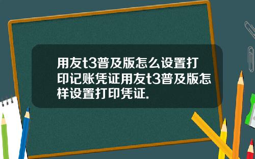 用友t3普及版怎么设置打印记账凭证用友t3普及版怎样设置打印凭证.