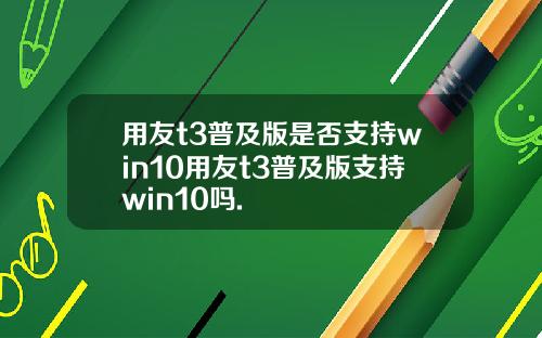 用友t3普及版是否支持win10用友t3普及版支持win10吗.