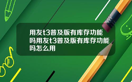 用友t3普及版有库存功能吗用友t3普及版有库存功能吗怎么用