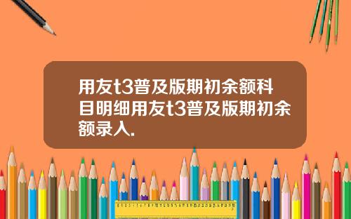 用友t3普及版期初余额科目明细用友t3普及版期初余额录入.