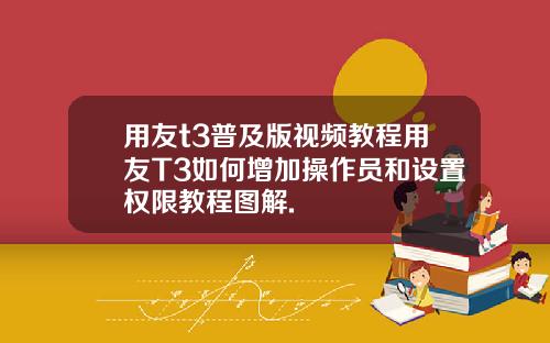 用友t3普及版视频教程用友T3如何增加操作员和设置权限教程图解.