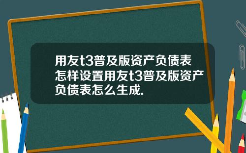 用友t3普及版资产负债表怎样设置用友t3普及版资产负债表怎么生成.