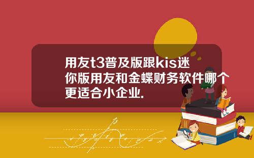 用友t3普及版跟kis迷你版用友和金蝶财务软件哪个更适合小企业.