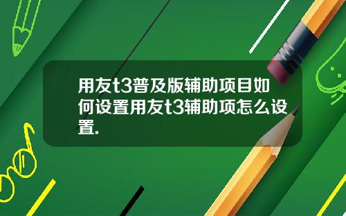 用友t3普及版辅助项目如何设置用友t3辅助项怎么设置.