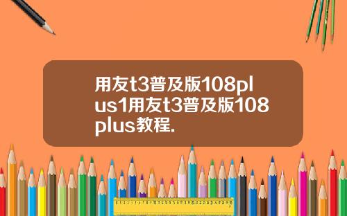 用友t3普及版108plus1用友t3普及版108plus教程.