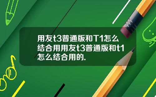用友t3普通版和T1怎么结合用用友t3普通版和t1怎么结合用的.