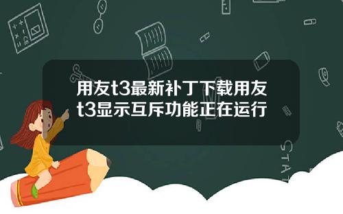 用友t3最新补丁下载用友t3显示互斥功能正在运行